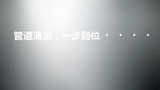 管道清淤，一步到位！